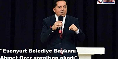 Esenyurt Belediye Başkanı Ahmet Özer gözaltına alındı